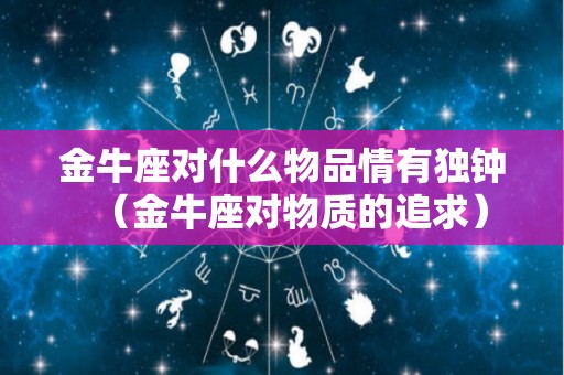 金牛座对什么物品情有独钟（金牛座对物质的追求）