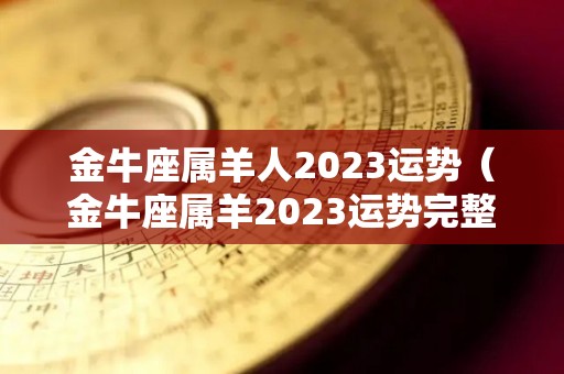 金牛座属羊人2023运势（金牛座属羊2023运势完整版）