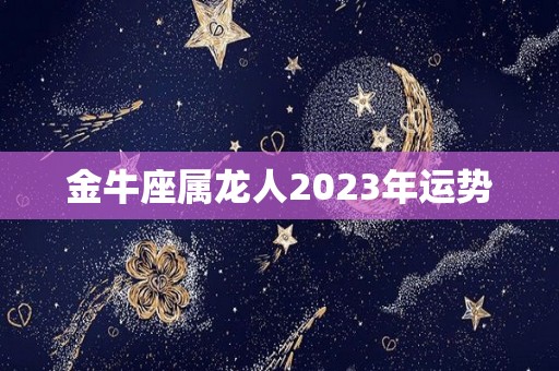 金牛座属龙人2023年运势