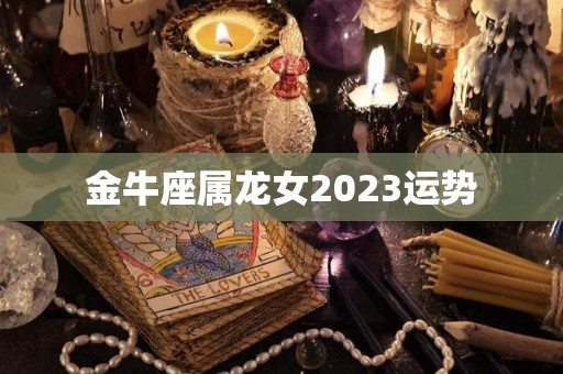 金牛座属龙女2023运势