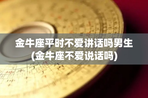 金牛座平时不爱讲话吗男生(金牛座不爱说话吗)