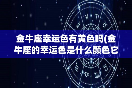 金牛座幸运色有黄色吗(金牛座的幸运色是什么颜色它代表着什么)