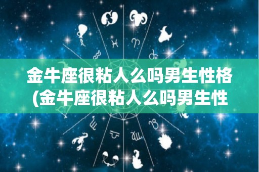 金牛座很粘人么吗男生性格(金牛座很粘人么吗男生性格特点)