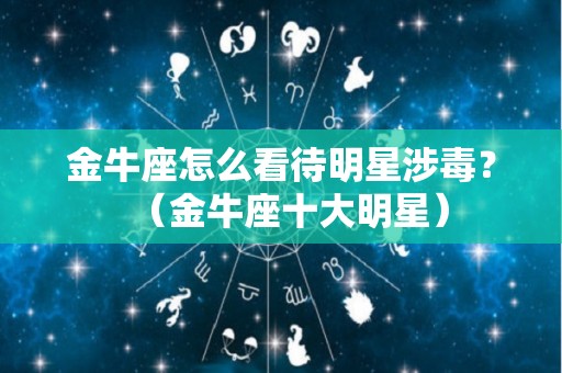 金牛座怎么看待明星涉毒？（金牛座十大明星）
