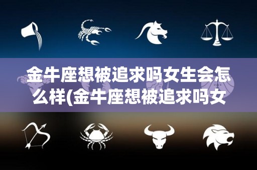 金牛座想被追求吗女生会怎么样(金牛座想被追求吗女生会怎么样呢)