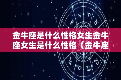 金牛座是什么性格女生金牛座女生是什么性格（金牛座女生是什么性格的人）