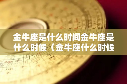 金牛座是什么时间金牛座是什么时候（金牛座什么时候?）