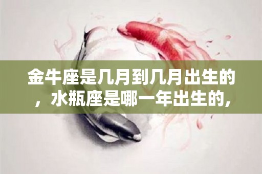 金牛座是几月到几月出生的，水瓶座是哪一年出生的,金牛座是几月到几月出生的金牛座是哪一年出生的