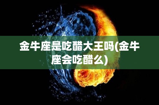 金牛座是吃醋大王吗(金牛座会吃醋么)