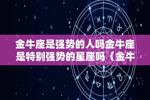 金牛座是强势的人吗金牛座是特别强势的星座吗（金牛座是不是很强势）