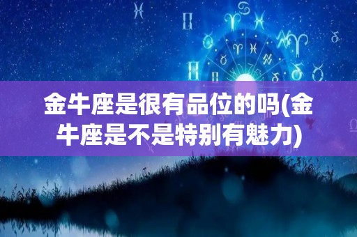 金牛座是很有品位的吗(金牛座是不是特别有魅力)