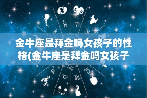 金牛座是拜金吗女孩子的性格(金牛座是拜金吗女孩子的性格怎么样)