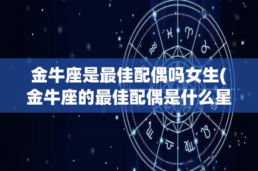 金牛座是最佳配偶吗女生(金牛座的最佳配偶是什么星座)