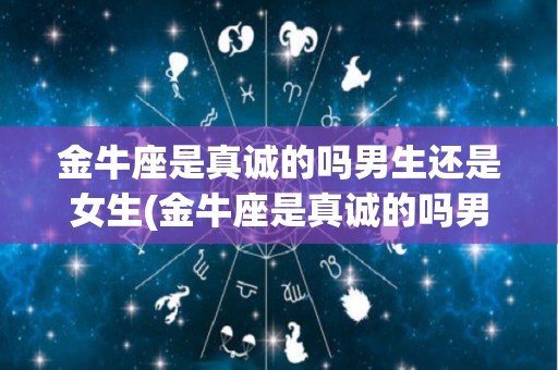 金牛座是真诚的吗男生还是女生(金牛座是真诚的吗男生还是女生呢)