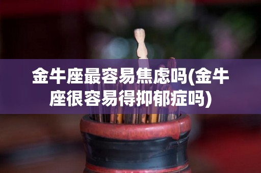 金牛座最容易焦虑吗(金牛座很容易得抑郁症吗)