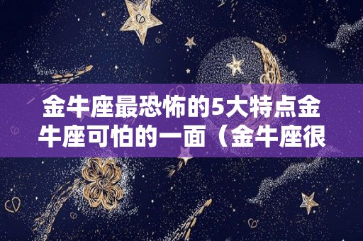 金牛座最恐怖的5大特点金牛座可怕的一面（金牛座很恐怖）