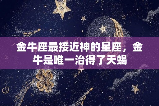 金牛座最接近神的星座，金牛是唯一治得了天蝎