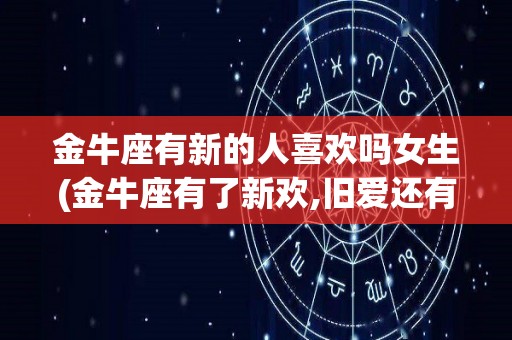 金牛座有新的人喜欢吗女生(金牛座有了新欢,旧爱还有机会吗)