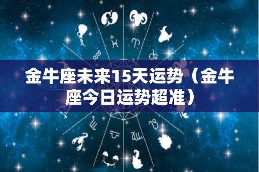 金牛座未来15天运势（金牛座今日运势超准）