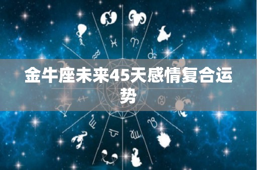 金牛座未来45天感情复合运势