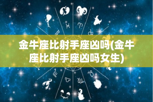 金牛座比射手座凶吗(金牛座比射手座凶吗女生)