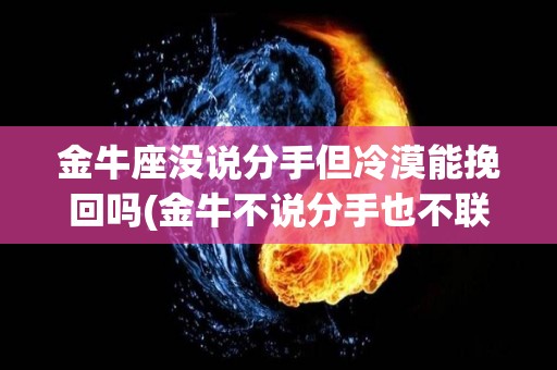 金牛座没说分手但冷漠能挽回吗(金牛不说分手也不联系,也不拉黑)