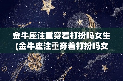 金牛座注重穿着打扮吗女生(金牛座注重穿着打扮吗女生图片)