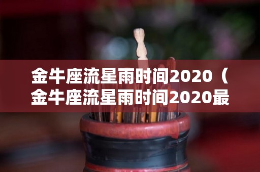 金牛座流星雨时间2020（金牛座流星雨时间2020最佳观赏地点）