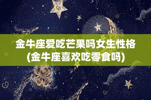 金牛座爱吃芒果吗女生性格(金牛座喜欢吃零食吗)