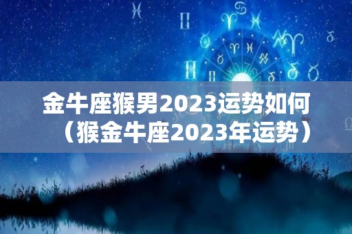 金牛座猴男2023运势如何（猴金牛座2023年运势）
