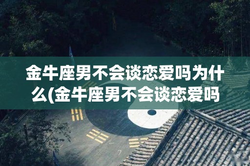 金牛座男不会谈恋爱吗为什么(金牛座男不会谈恋爱吗为什么还要分手)
