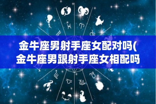 金牛座男射手座女配对吗(金牛座男跟射手座女相配吗)