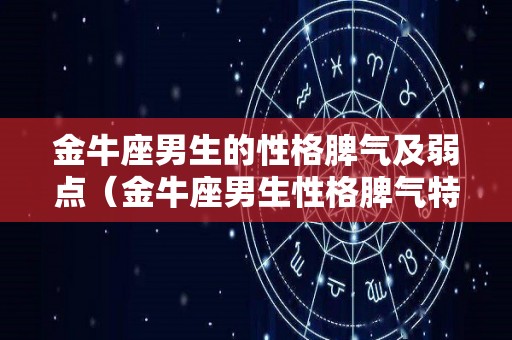 金牛座男生的性格脾气及弱点（金牛座男生性格脾气特点和缺点）