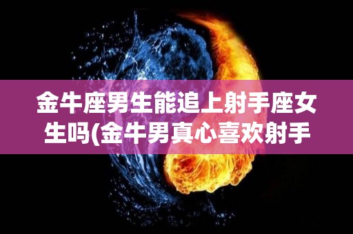金牛座男生能追上射手座女生吗(金牛男真心喜欢射手女吗)