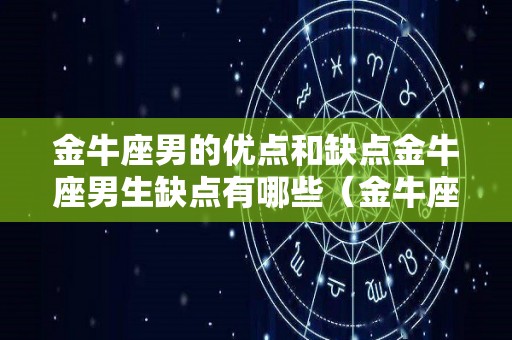 金牛座男的优点和缺点金牛座男生缺点有哪些（金牛座男的缺点与优点）