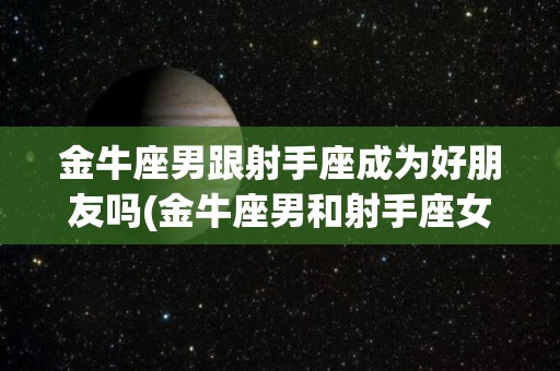 金牛座男跟射手座成为好朋友吗(金牛座男和射手座女在一起合适吗?)