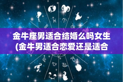 金牛座男适合结婚么吗女生(金牛男适合恋爱还是适合结婚)