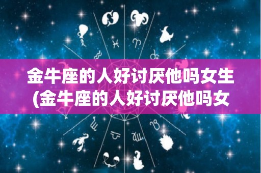 金牛座的人好讨厌他吗女生(金牛座的人好讨厌他吗女生怎么办)