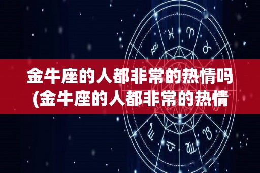 金牛座的人都非常的热情吗(金牛座的人都非常的热情吗为什么)