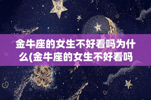 金牛座的女生不好看吗为什么(金牛座的女生不好看吗为什么呢)