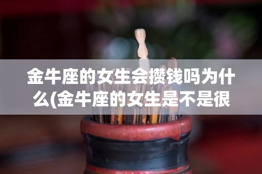 金牛座的女生会攒钱吗为什么(金牛座的女生是不是很爱钱)