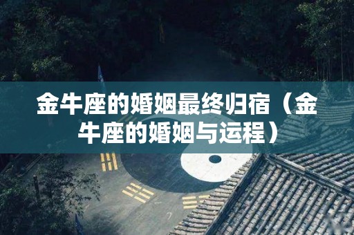 金牛座的婚姻最终归宿（金牛座的婚姻与运程）