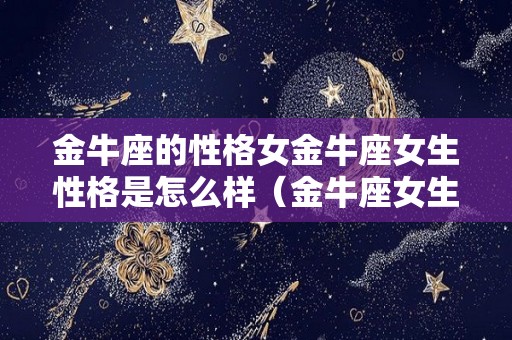 金牛座的性格女金牛座女生性格是怎么样（金牛座女生性格特点分析超准）