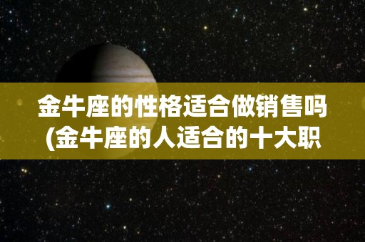 金牛座的性格适合做销售吗(金牛座的人适合的十大职业?)