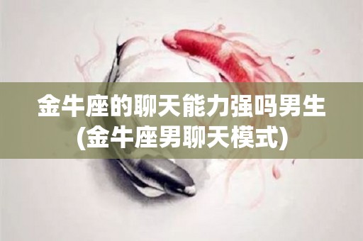 金牛座的聊天能力强吗男生(金牛座男聊天模式)