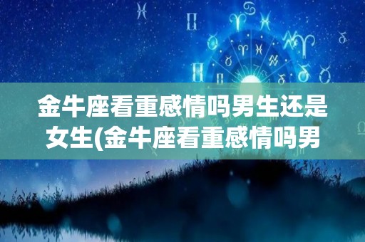 金牛座看重感情吗男生还是女生(金牛座看重感情吗男生还是女生呢)