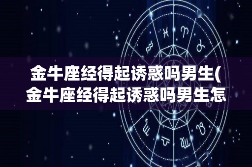 金牛座经得起诱惑吗男生(金牛座经得起诱惑吗男生怎么办)