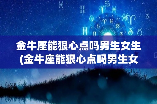 金牛座能狠心点吗男生女生(金牛座能狠心点吗男生女生都喜欢吗)