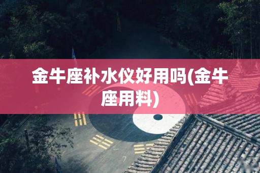 金牛座补水仪好用吗(金牛座用料)