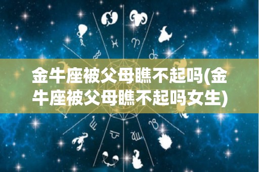 金牛座被父母瞧不起吗(金牛座被父母瞧不起吗女生)